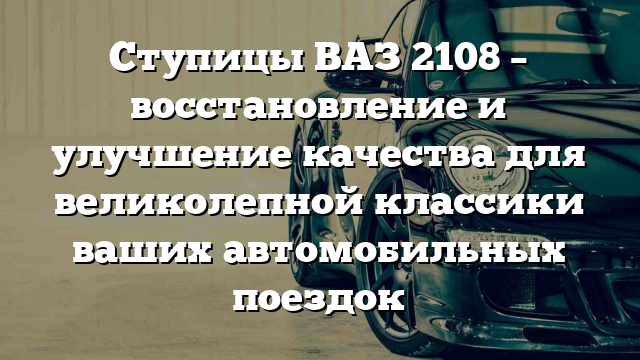 Ступицы ВАЗ 2108 – восстановление и улучшение качества для великолепной классики ваших автомобильных поездок