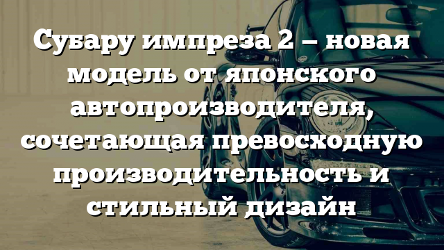 Субару импреза 2 — новая модель от японского автопроизводителя, сочетающая превосходную производительность и стильный дизайн