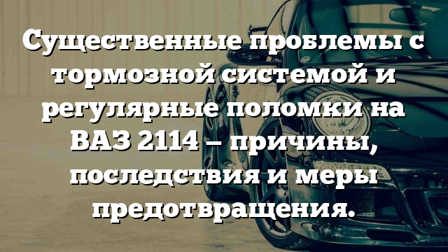 Существенные проблемы с тормозной системой и регулярные поломки на ВАЗ 2114 — причины, последствия и меры предотвращения.