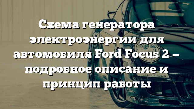 Схема генератора электроэнергии для автомобиля Ford Focus 2 — подробное описание и принцип работы