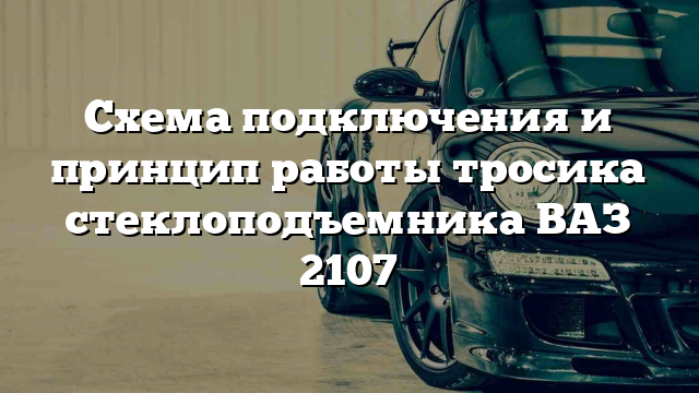 Схема подключения и принцип работы тросика стеклоподъемника ВАЗ 2107