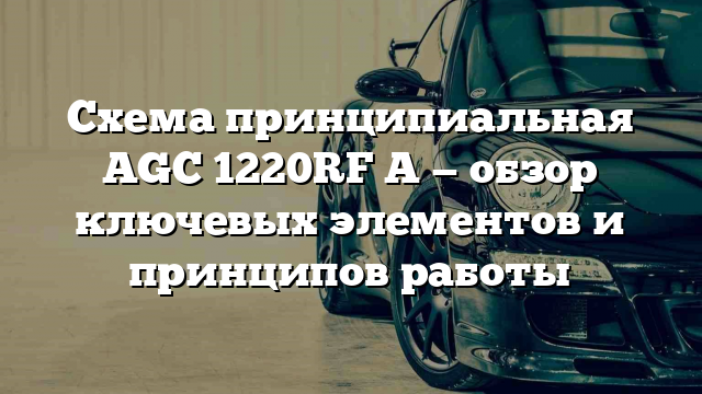 Схема принципиальная AGC 1220RF A — обзор ключевых элементов и принципов работы