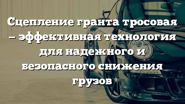 Сцепление гранта тросовая — эффективная технология для надежного и безопасного снижения грузов