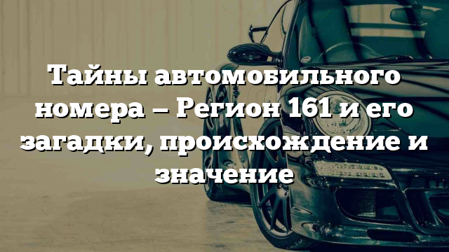 Тайны автомобильного номера — Регион 161 и его загадки, происхождение и значение