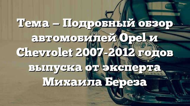 Тема — Подробный обзор автомобилей Opel и Chevrolet 2007-2012 годов выпуска от эксперта Михаила Береза