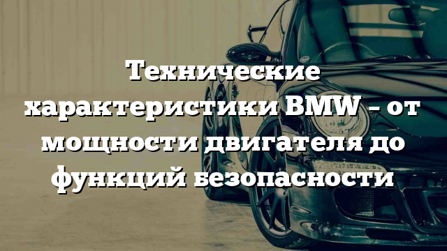 Технические характеристики BMW – от мощности двигателя до функций безопасности