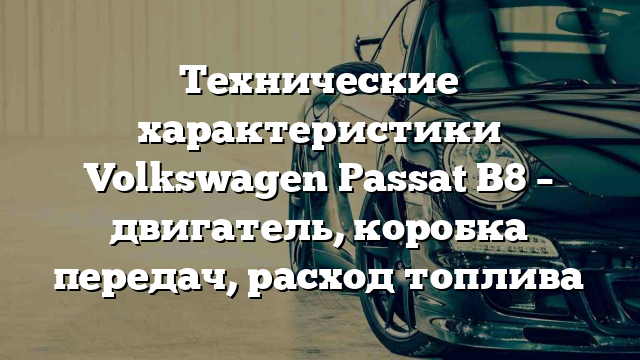 Технические характеристики Volkswagen Passat B8 – двигатель, коробка передач, расход топлива