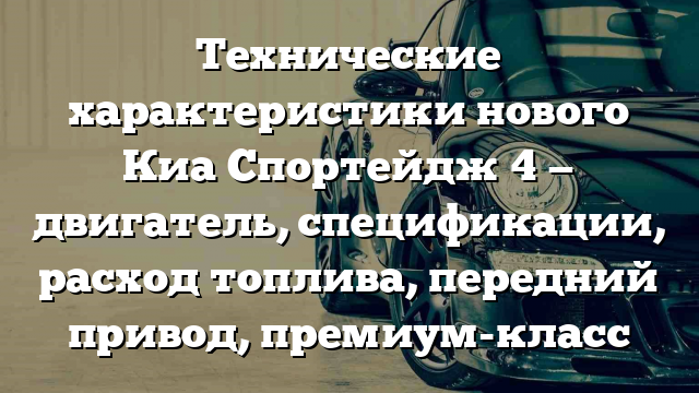 Технические характеристики нового Киа Спортейдж 4 — двигатель, спецификации, расход топлива, передний привод, премиум-класс