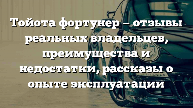 Тойота фортунер — отзывы реальных владельцев, преимущества и недостатки, рассказы о опыте эксплуатации