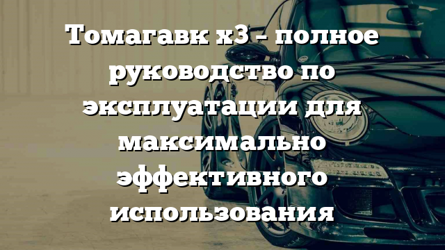 Томагавк х3 – полное руководство по эксплуатации для максимально эффективного использования