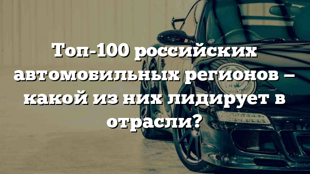 Топ-100 российских автомобильных регионов — какой из них лидирует в отрасли?