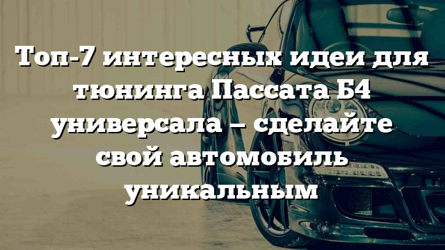 Топ-7 интересных идеи для тюнинга Пассата Б4 универсала — сделайте свой автомобиль уникальным