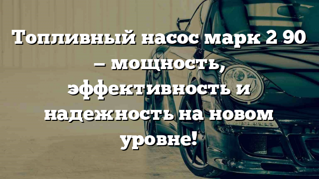 Топливный насос марк 2 90 — мощность, эффективность и надежность на новом уровне!