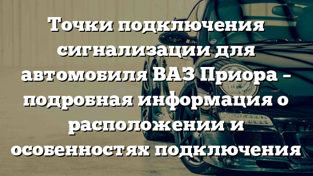 Точки подключения сигнализации для автомобиля ВАЗ Приора – подробная информация о расположении и особенностях подключения