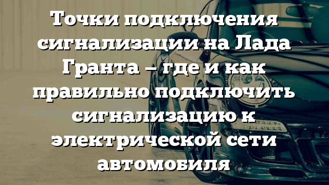 Точки подключения сигнализации на Лада Гранта — где и как правильно подключить сигнализацию к электрической сети автомобиля