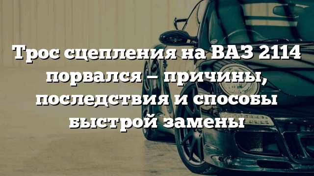 Трос сцепления на ВАЗ 2114 порвался — причины, последствия и способы быстрой замены