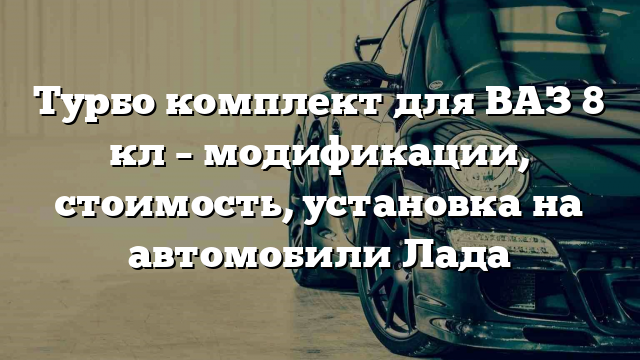 Турбо комплект для ВАЗ 8 кл – модификации, стоимость, установка на автомобили Лада