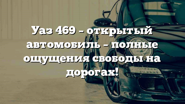 Уаз 469 – открытый автомобиль – полные ощущения свободы на дорогах!