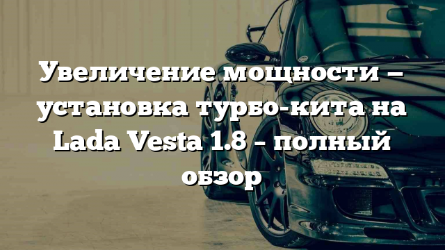 Увеличение мощности — установка турбо-кита на Lada Vesta 1.8 – полный обзор