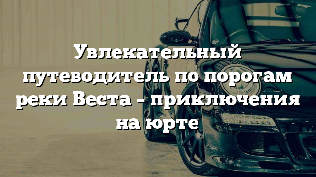 Увлекательный путеводитель по порогам реки Веста – приключения на юрте