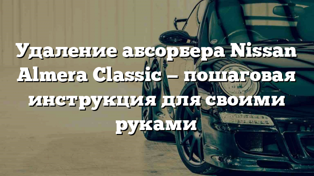 Удаление абсорбера Nissan Almera Classic — пошаговая инструкция для своими руками