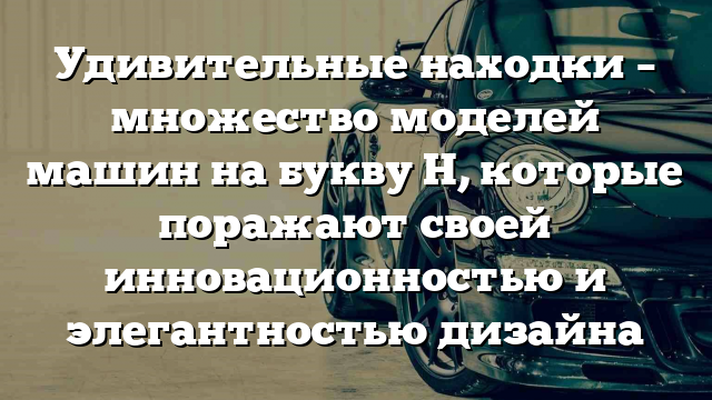 Удивительные находки – множество моделей машин на букву Н, которые поражают своей инновационностью и элегантностью дизайна