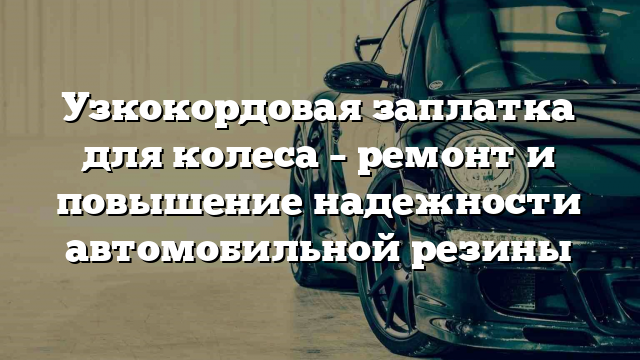 Узкокордовая заплатка для колеса – ремонт и повышение надежности автомобильной резины