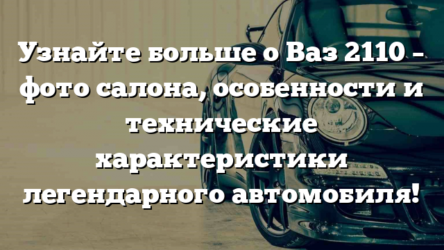 Узнайте больше о Ваз 2110 – фото салона, особенности и технические характеристики легендарного автомобиля!