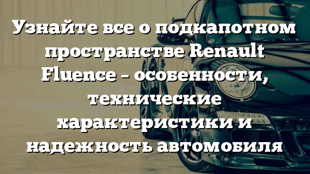 Узнайте все о подкапотном пространстве Renault Fluence – особенности, технические характеристики и надежность автомобиля