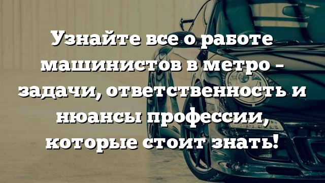 Узнайте все о работе машинистов в метро – задачи, ответственность и нюансы профессии, которые стоит знать!