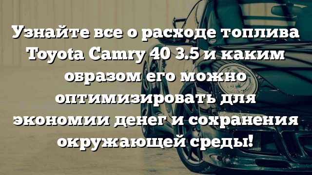 Узнайте все о расходе топлива Toyota Camry 40 3.5 и каким образом его можно оптимизировать для экономии денег и сохранения окружающей среды!