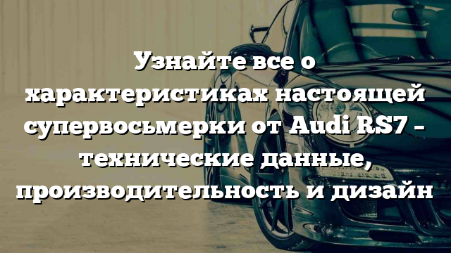 Узнайте все о характеристиках настоящей супервосьмерки от Audi RS7 – технические данные, производительность и дизайн