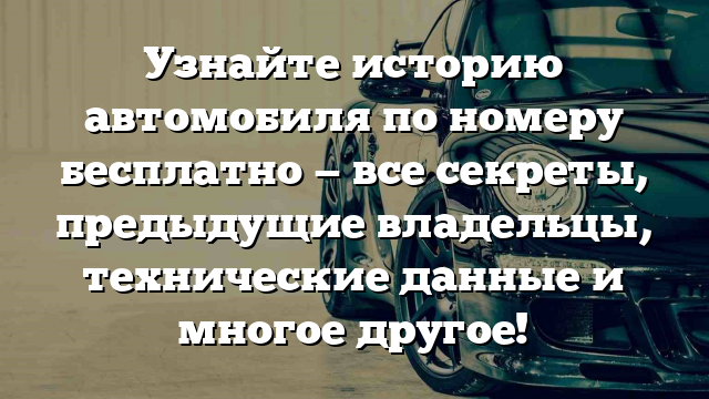 Узнайте историю автомобиля по номеру бесплатно — все секреты, предыдущие владельцы, технические данные и многое другое!