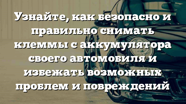 Узнайте, как безопасно и правильно снимать клеммы с аккумулятора своего автомобиля и избежать возможных проблем и повреждений