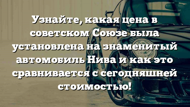 Узнайте, какая цена в советском Союзе была установлена на знаменитый автомобиль Нива и как это сравнивается с сегодняшней стоимостью!