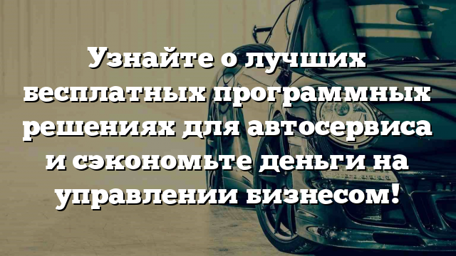 Узнайте о лучших бесплатных программных решениях для автосервиса и сэкономьте деньги на управлении бизнесом!