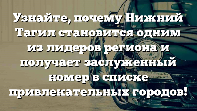 Узнайте, почему Нижний Тагил становится одним из лидеров региона и получает заслуженный номер в списке привлекательных городов!