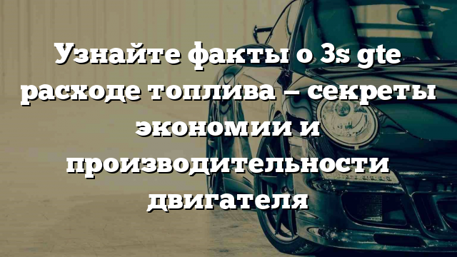 Узнайте факты о 3s gte расходе топлива — секреты экономии и производительности двигателя