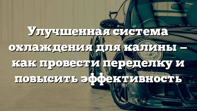 Улучшенная система охлаждения для калины — как провести переделку и повысить эффективность