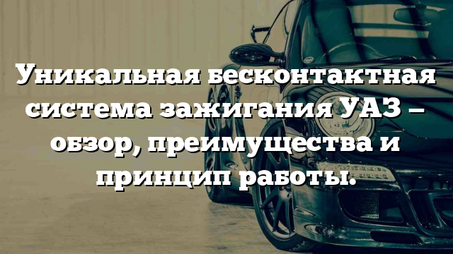 Уникальная бесконтактная система зажигания УАЗ — обзор, преимущества и принцип работы.