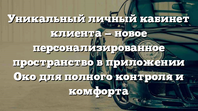 Уникальный личный кабинет клиента — новое персонализированное пространство в приложении Око для полного контроля и комфорта