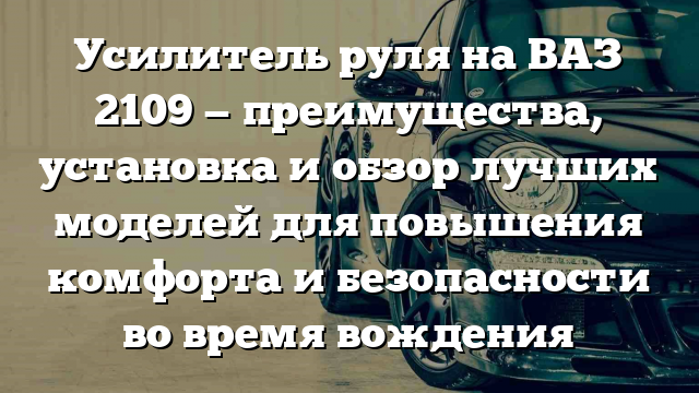 Усилитель руля на ВАЗ 2109 — преимущества, установка и обзор лучших моделей для повышения комфорта и безопасности во время вождения