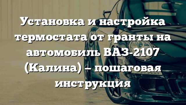 Установка и настройка термостата от гранты на автомобиль ВАЗ-2107 (Калина) — пошаговая инструкция