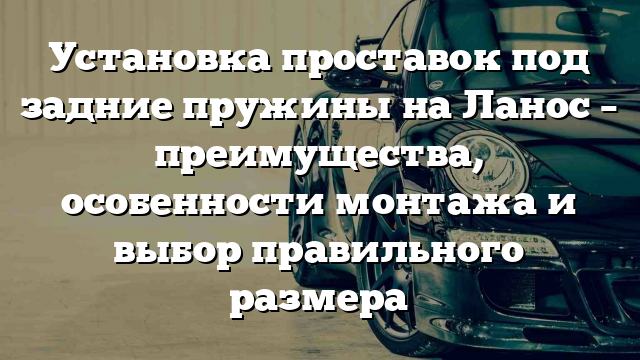 Установка проставок под задние пружины на Ланос – преимущества, особенности монтажа и выбор правильного размера