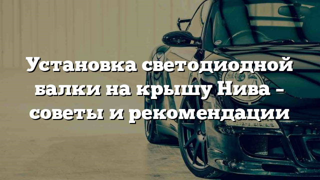 Установка светодиодной балки на крышу Нива – советы и рекомендации