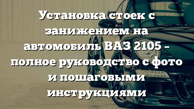 Установка стоек с занижением на автомобиль ВАЗ 2105 – полное руководство с фото и пошаговыми инструкциями