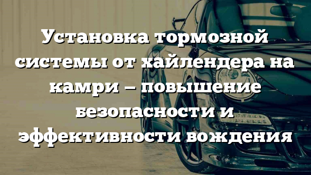 Установка тормозной системы от хайлендера на камри — повышение безопасности и эффективности вождения