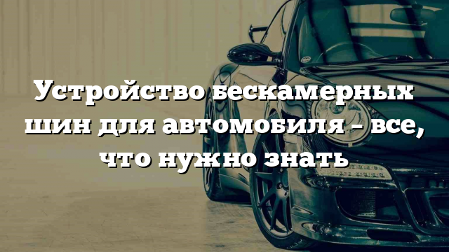 Устройство бескамерных шин для автомобиля – все, что нужно знать