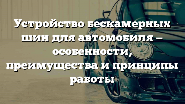 Устройство бескамерных шин для автомобиля — особенности, преимущества и принципы работы