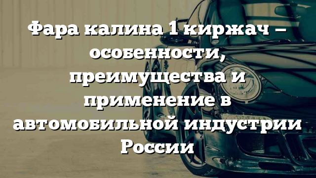 Фара калина 1 киржач — особенности, преимущества и применение в автомобильной индустрии России